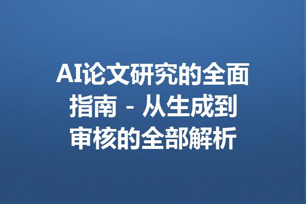 AI论文研究的全面指南 - 从生成到审核的全部解析
