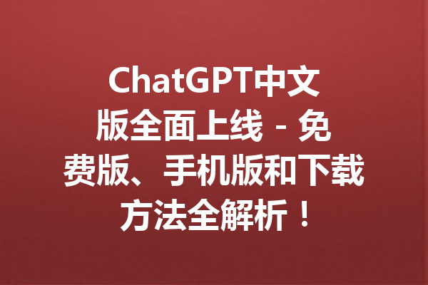 ChatGPT中文版全面上线 - 免费版、手机版和下载方法全解析!