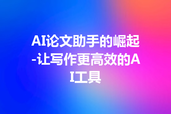 AI论文助手的崛起-让写作更高效的AI工具
