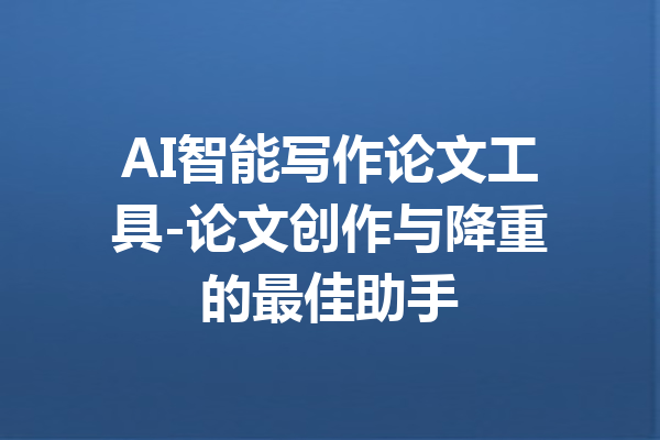 AI智能写作论文工具-论文创作与降重的最佳助手