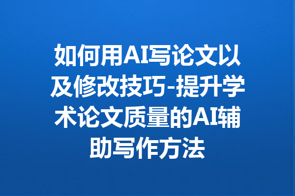如何用AI写论文以及修改技巧-提升学术论文质量的AI辅助写作方法