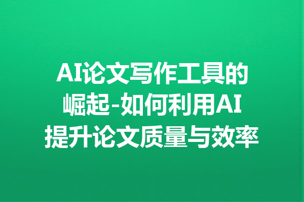 AI论文写作工具的崛起-如何利用AI提升论文质量与效率