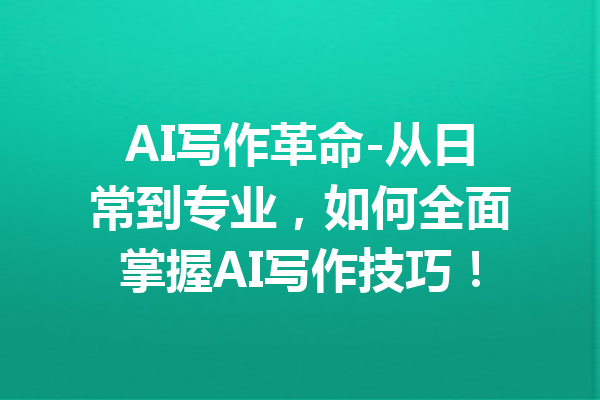 AI写作革命-从日常到专业,如何全面掌握AI写作技巧!