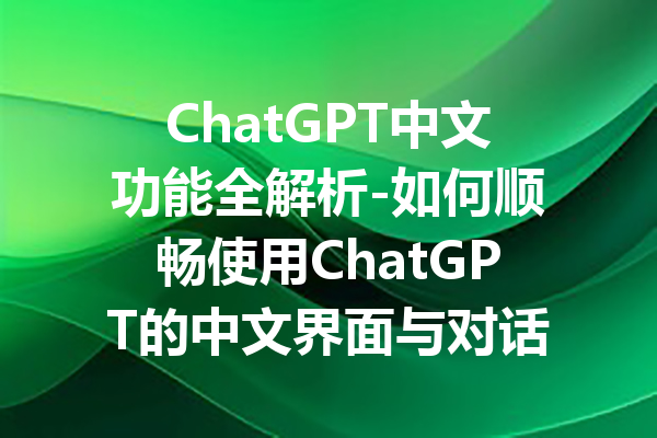 ChatGPT中文功能全解析-如何顺畅使用ChatGPT的中文界面与对话