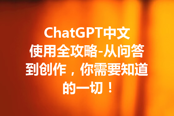 ChatGPT中文使用全攻略-从问答到创作,你需要知道的一切!