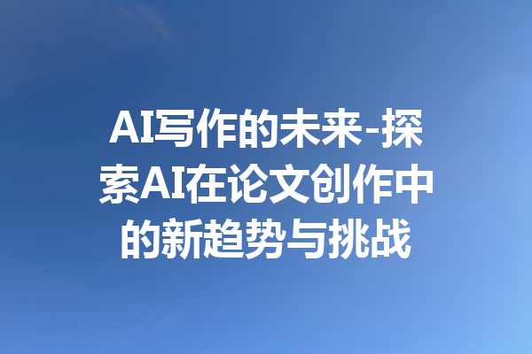 AI写作的未来-探索AI在论文创作中的新趋势与挑战
