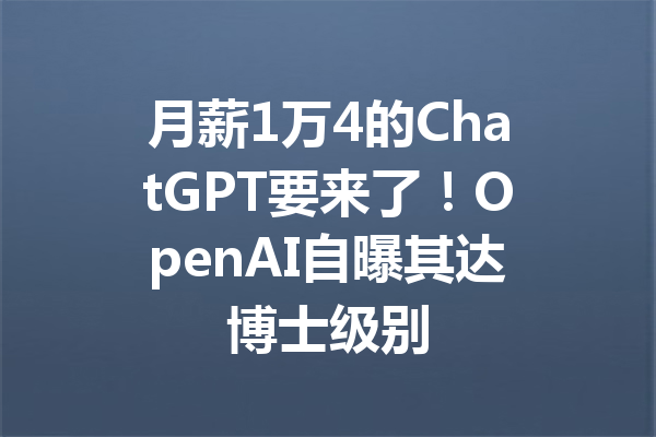 月薪1万4的ChatGPT要来了!OpenAI自曝其达博士级别