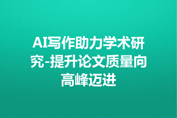 AI写作助力学术研究-提升论文质量向高峰迈进