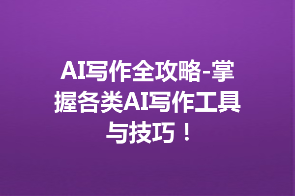 AI写作全攻略-掌握各类AI写作工具与技巧!