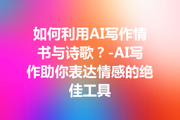 如何利用AI写作情书与诗歌?-AI写作助你表达情感的绝佳工具
