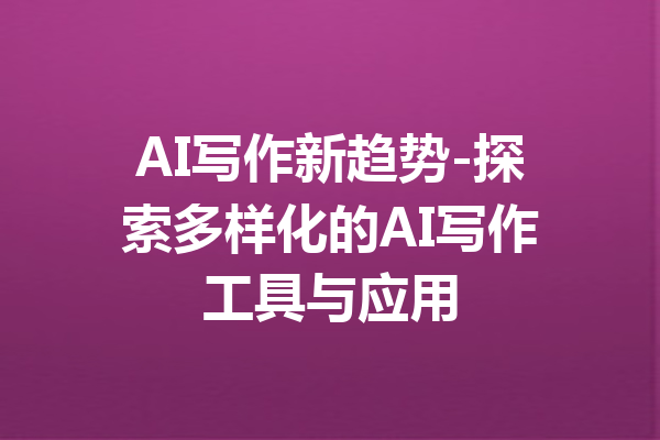 AI写作新趋势-探索多样化的AI写作工具与应用