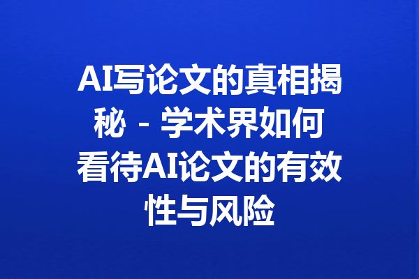 AI写论文的真相揭秘 - 学术界如何看待AI论文的有效性与风险