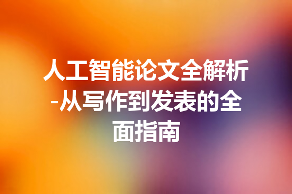 人工智能论文全解析-从写作到发表的全面指南