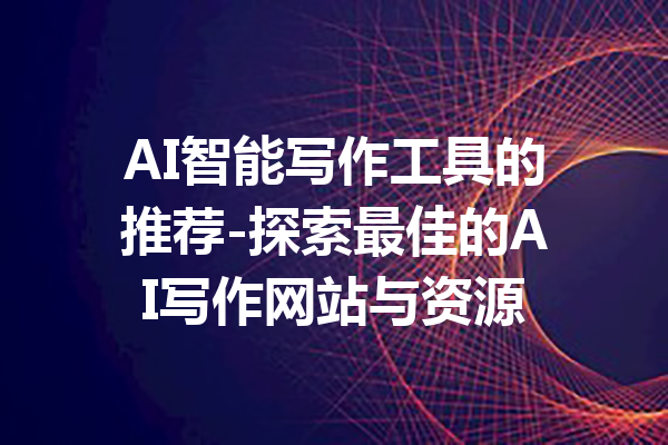 AI智能写作工具的推荐-探索最佳的AI写作网站与资源