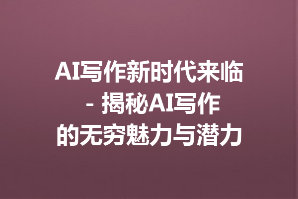 AI写作新时代来临 - 揭秘AI写作的无穷魅力与潜力