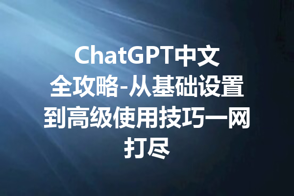 ChatGPT中文全攻略-从基础设置到高级使用技巧一网打尽