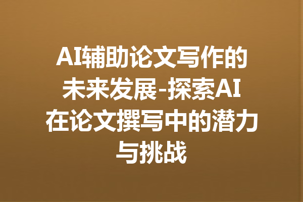 AI辅助论文写作的未来发展-探索AI在论文撰写中的潜力与挑战