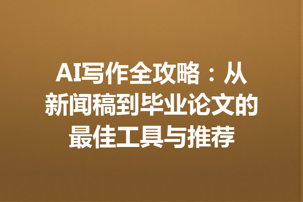 AI写作全攻略:从新闻稿到毕业论文的最佳工具与推荐