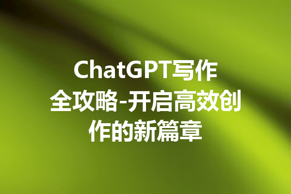 ChatGPT写作全攻略-开启高效创作的新篇章