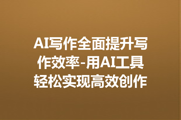 AI写作全面提升写作效率-用AI工具轻松实现高效创作
