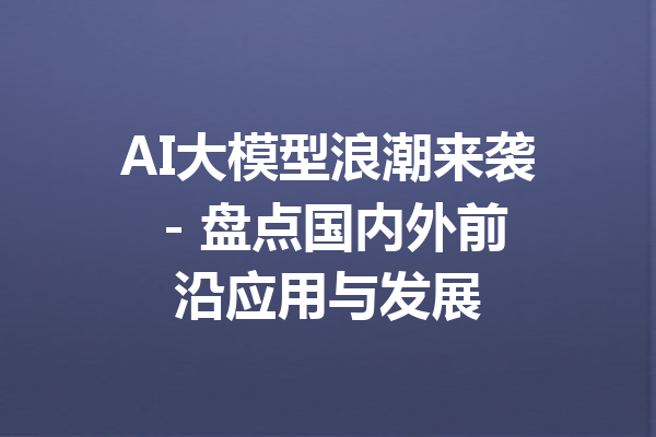 AI大模型浪潮来袭 - 盘点国内外前沿应用与发展
