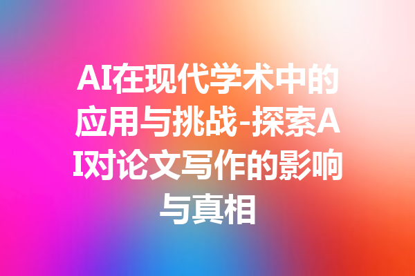 AI在现代学术中的应用与挑战-探索AI对论文写作的影响与真相