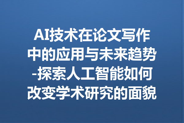 AI技术在论文写作中的应用与未来趋势-探索人工智能如何改变学术研究的面貌