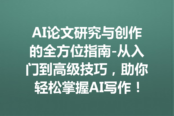 AI论文研究与创作的全方位指南-从入门到高级技巧,助你轻松掌握AI写作!