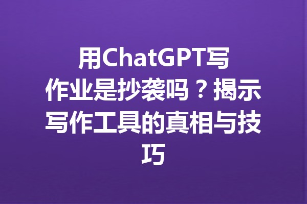 用ChatGPT写作业是抄袭吗?揭示写作工具的真相与技巧