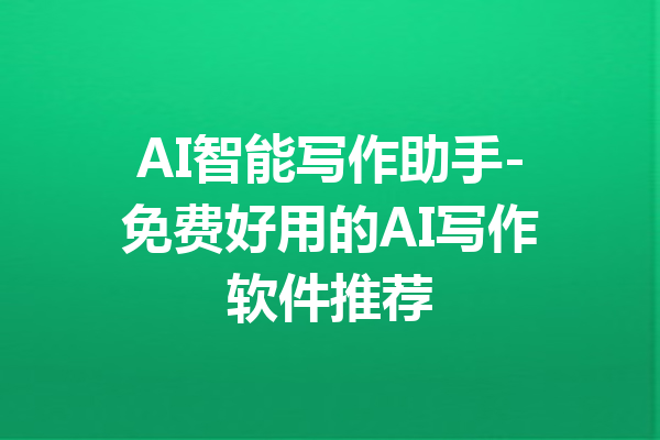 AI智能写作助手-免费好用的AI写作软件推荐