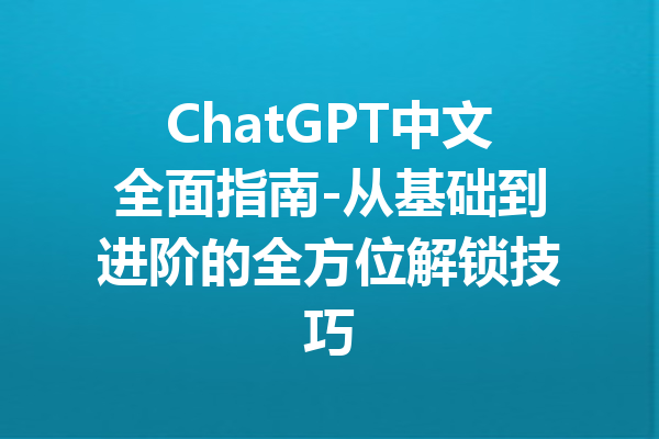 ChatGPT中文全面指南-从基础到进阶的全方位解锁技巧