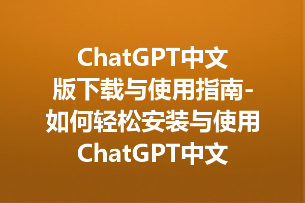 ChatGPT中文版下载与使用指南-如何轻松安装与使用ChatGPT中文手机版
