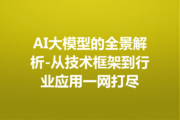 AI大模型的全景解析-从技术框架到行业应用一网打尽