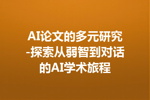AI论文的多元研究-探索从弱智到对话的AI学术旅程