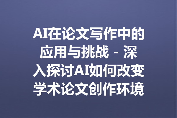 AI在论文写作中的应用与挑战 - 深入探讨AI如何改变学术论文创作环境