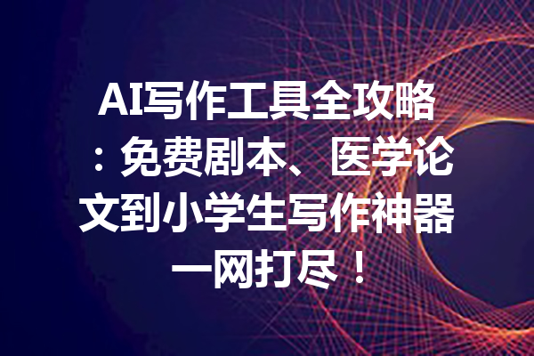AI写作工具全攻略:免费剧本、医学论文到小学生写作神器一网打尽!
