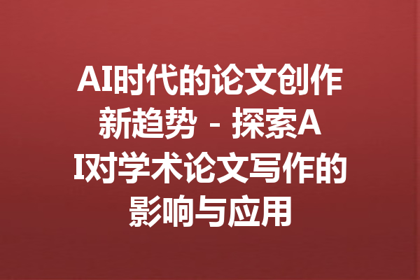 AI时代的论文创作新趋势 - 探索AI对学术论文写作的影响与应用