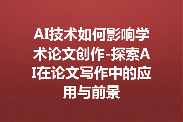 AI技术如何影响学术论文创作-探索AI在论文写作中的应用与前景