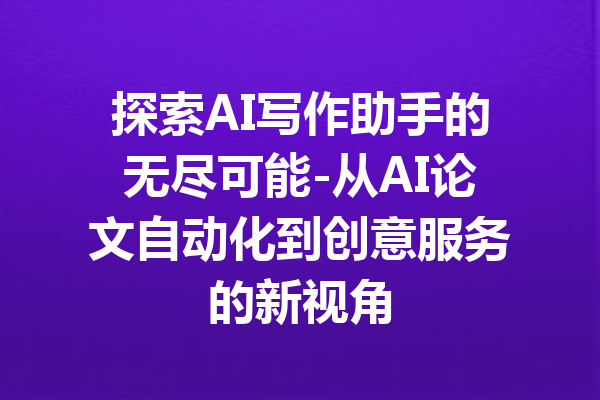 探索AI写作助手的无尽可能-从AI论文自动化到创意服务的新视角