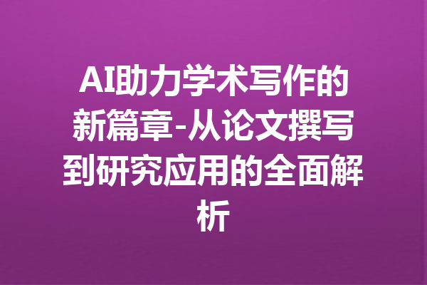 AI助力学术写作的新篇章-从论文撰写到研究应用的全面解析