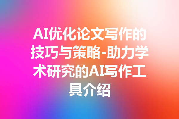 AI优化论文写作的技巧与策略-助力学术研究的AI写作工具介绍