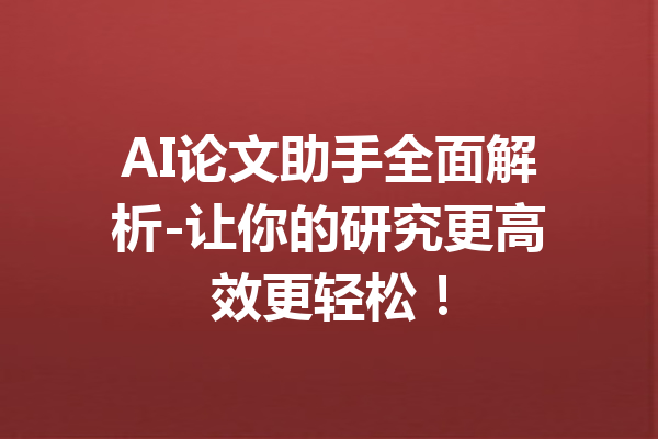 AI论文助手全面解析-让你的研究更高效更轻松!