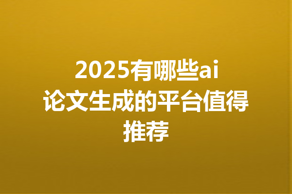 2025有哪些ai论文生成的平台值得推荐