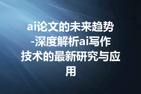 ai论文的未来趋势-深度解析ai写作技术的最新研究与应用