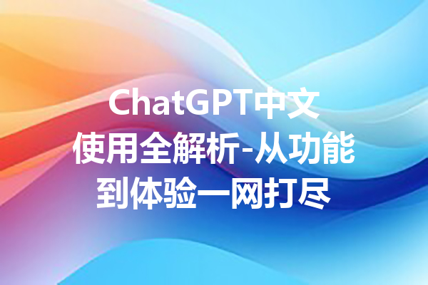 ChatGPT中文使用全解析-从功能到体验一网打尽