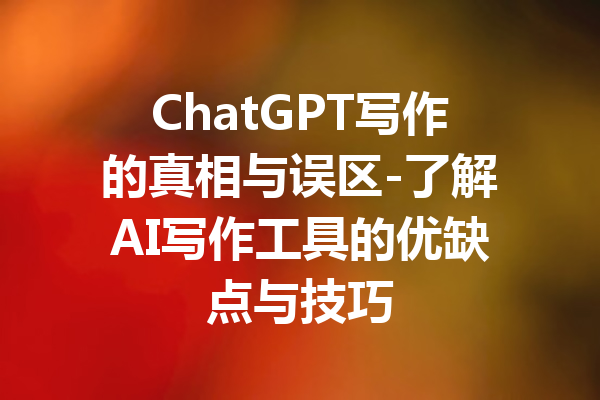 ChatGPT写作的真相与误区-了解AI写作工具的优缺点与技巧