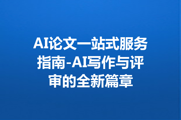 AI论文一站式服务指南-AI写作与评审的全新篇章