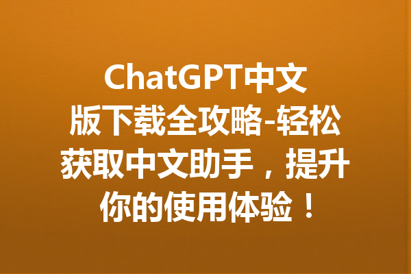 ChatGPT中文版下载全攻略-轻松获取中文助手,提升你的使用体验!