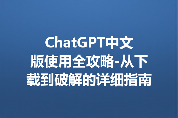 ChatGPT中文版使用全攻略-从下载到破解的详细指南