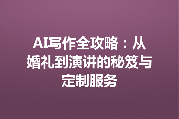 AI写作全攻略:从婚礼到演讲的秘笈与定制服务